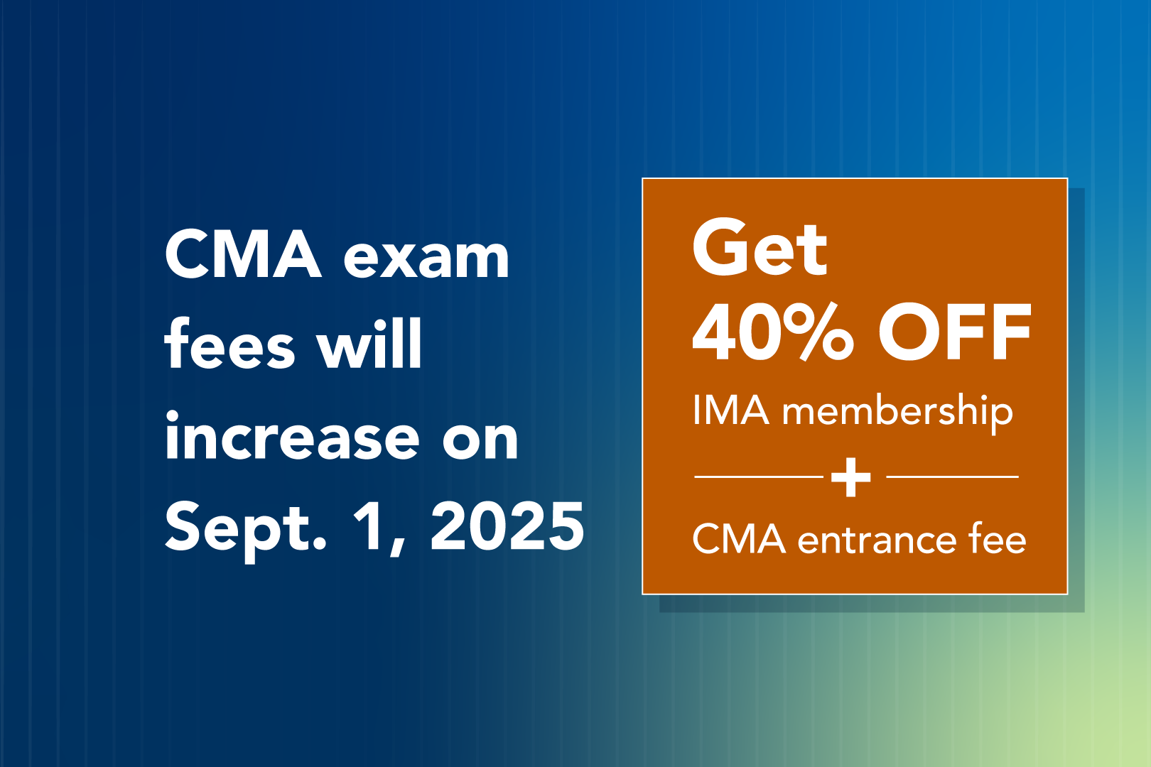 Reminder: CMA exam fees increase on September 1, 2025. Get 40% off IMA membership and CMA entrance fee.